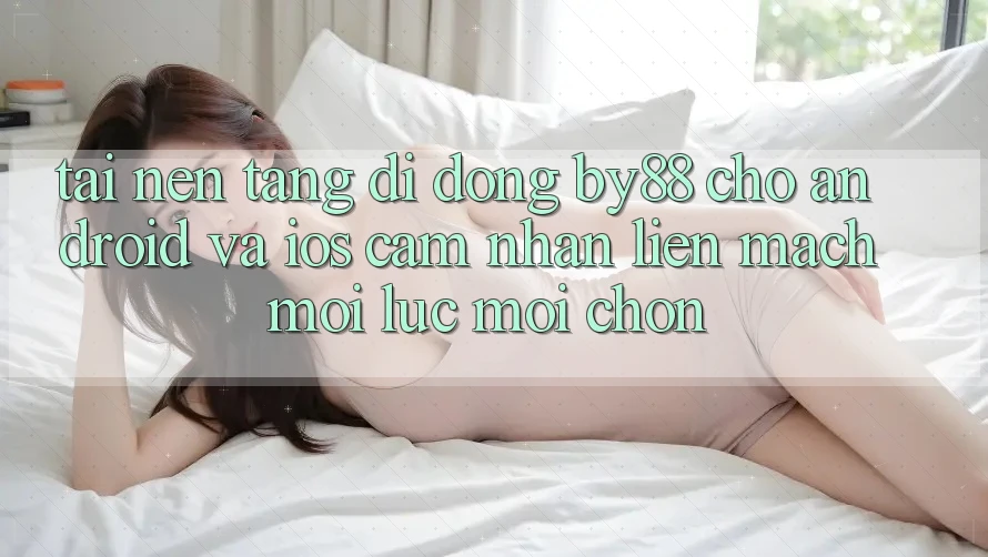 Tải nền tảng di động by88 cho Android và iOS - Cảm nhận liền mạch mọi lúc mọi chốn