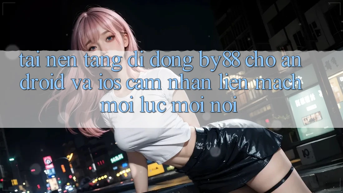 Tải nền tảng di động by88 cho Android và iOS - Cảm nhận liền mạch mọi lúc mọi nơi