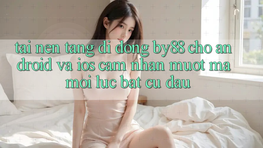 Tải nền tảng di động by88 cho Android và iOS - Cảm nhận mượt mà mọi lúc bất cứ đâu