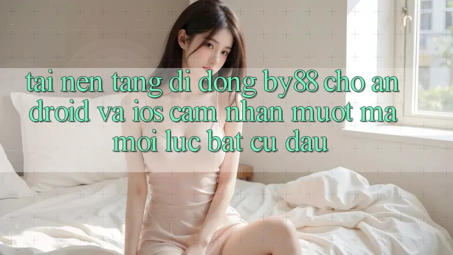 Tải nền tảng di động by88 cho Android và iOS - Cảm nhận mượt mà mọi lúc bất cứ đâu Tải nền tảng di động by88 cho Android và iOS - Cảm nhận mượt mà mọi lúc bất cứ đâu