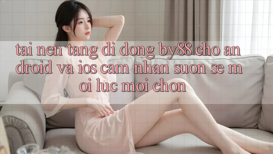 Tải nền tảng di động by88 cho Android và iOS - Cảm nhận suôn sẻ mọi lúc mọi chốn Tải nền tảng di động by88 cho Android và iOS - Cảm nhận suôn sẻ mọi lúc mọi chốn