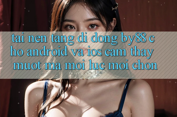 Tải nền tảng di động by88 cho Android và iOS - Cảm thấy mượt mà mọi lúc mọi chốn