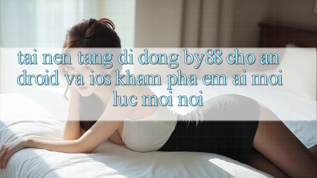 Tải nền tảng di động by88 cho Android và iOS - Khám phá êm ái mọi lúc mọi nơi