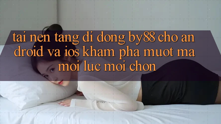 Tải nền tảng di động by88 cho Android và iOS - Khám phá mượt mà mọi lúc mọi chốn