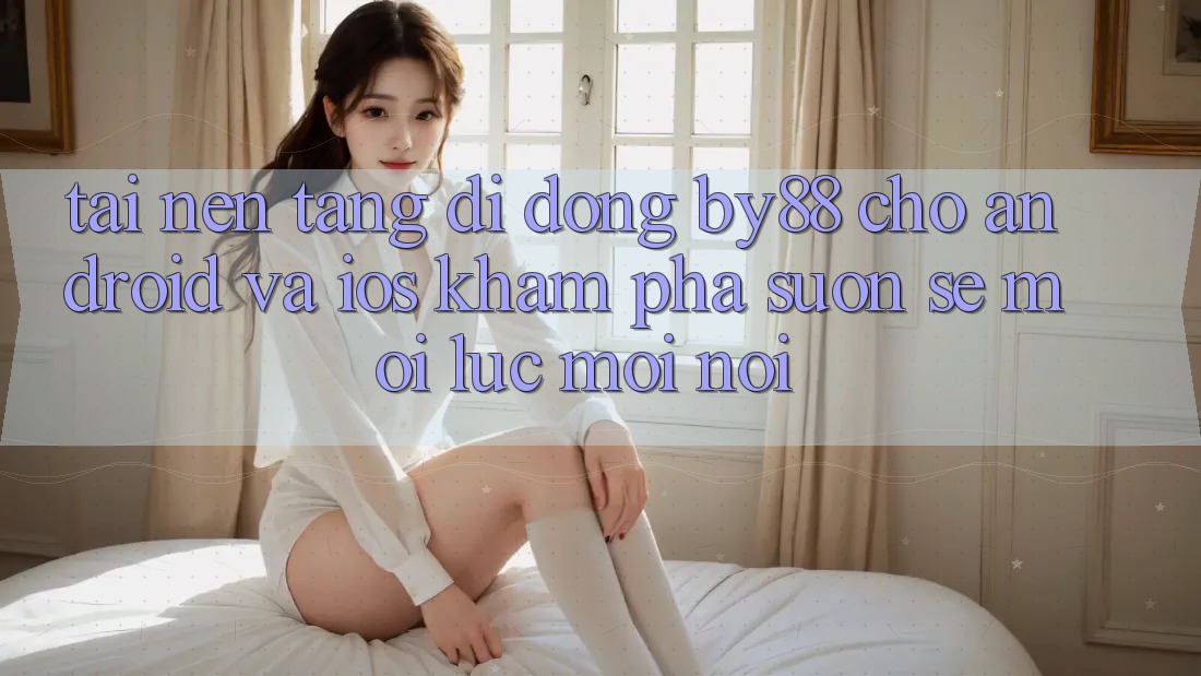 Tải nền tảng di động by88 cho Android và iOS - Khám phá suôn sẻ mọi lúc mọi nơi Tải nền tảng di động by88 cho Android và iOS - Khám phá suôn sẻ mọi lúc mọi nơi