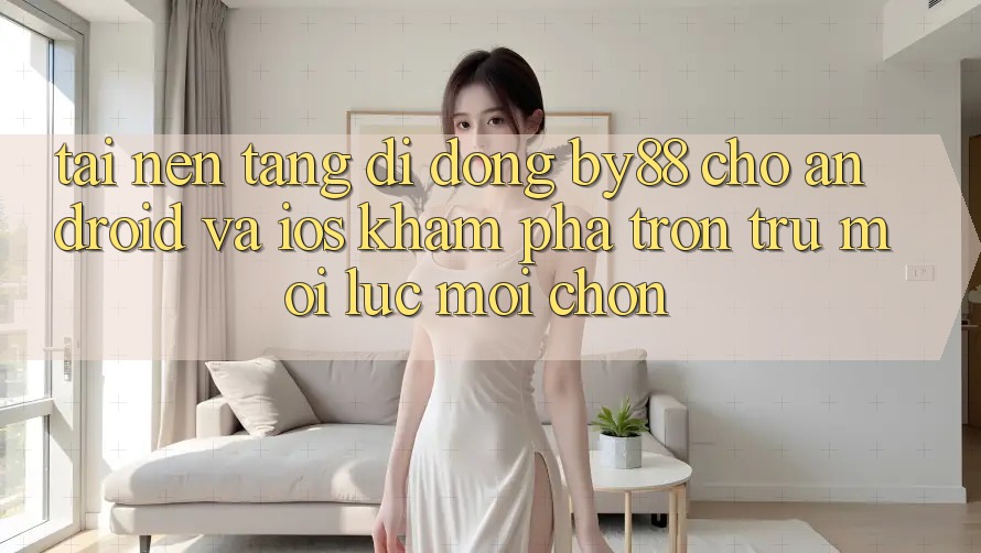 Tải nền tảng di động by88 cho Android và iOS - Khám phá trơn tru mọi lúc mọi chốn
