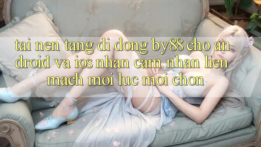 Tải nền tảng di động by88 cho Android và iOS - Nhận cảm nhận liền mạch mọi lúc mọi chốn
