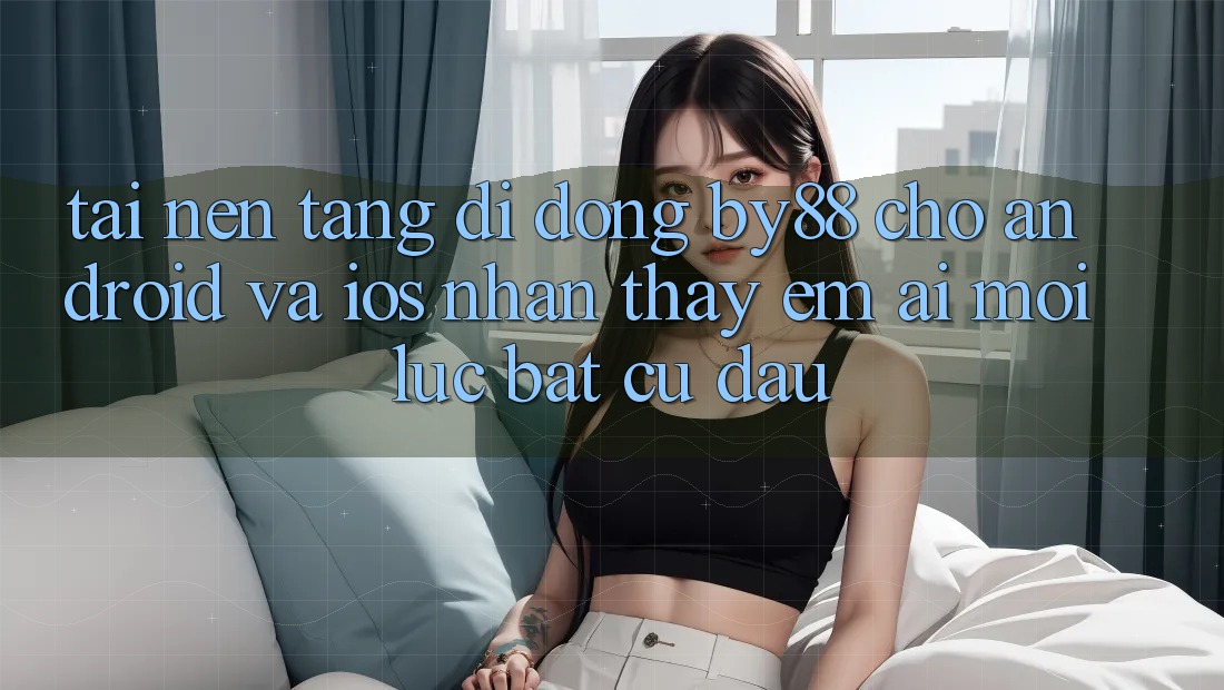 Tải nền tảng di động by88 cho Android và iOS - Nhận thấy êm ái mọi lúc bất cứ đâu Tải nền tảng di động by88 cho Android và iOS - Nhận thấy êm ái mọi lúc bất cứ đâu