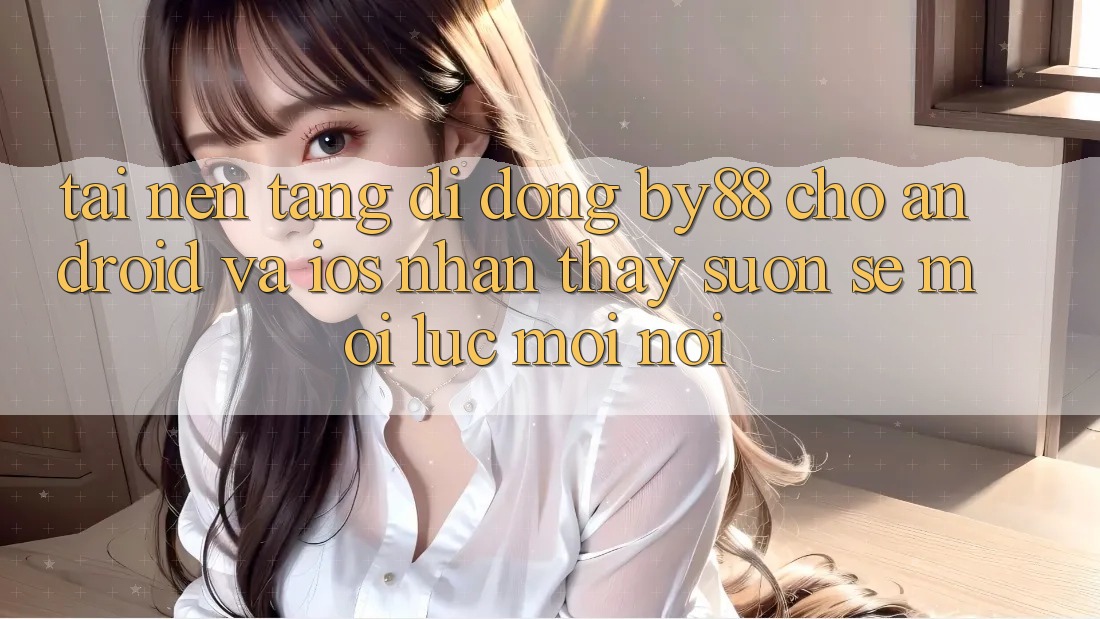 Tải nền tảng di động by88 cho Android và iOS - Nhận thấy suôn sẻ mọi lúc mọi nơi Tải nền tảng di động by88 cho Android và iOS - Nhận thấy suôn sẻ mọi lúc mọi nơi