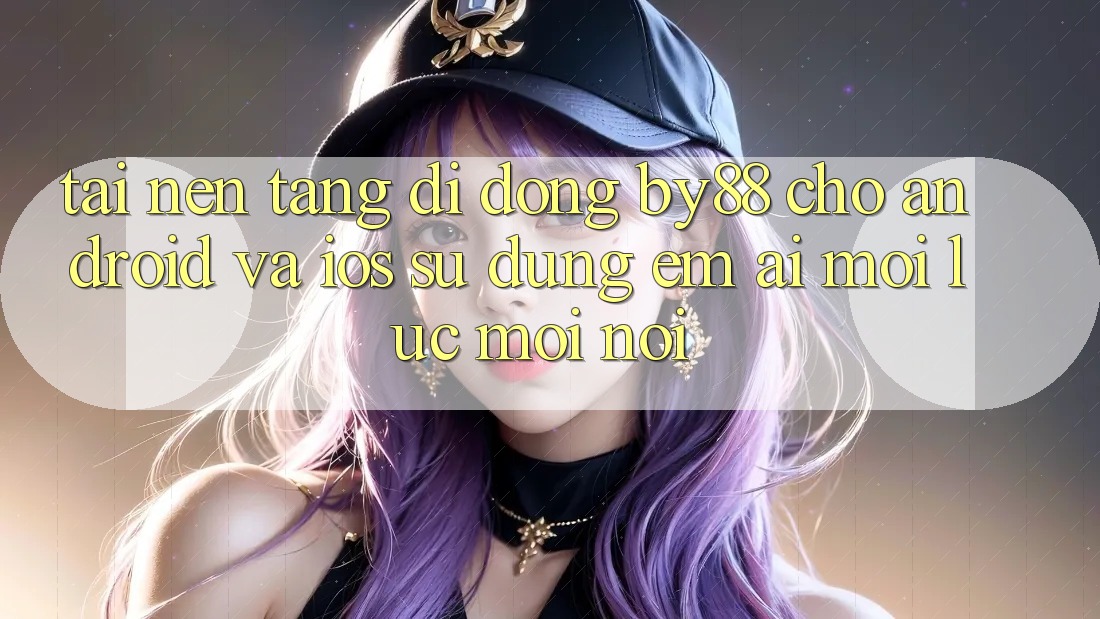 Tải nền tảng di động by88 cho Android và iOS - Sử dụng êm ái mọi lúc mọi nơi