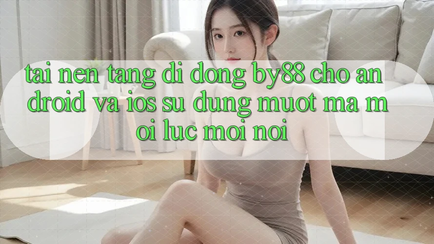 Tải nền tảng di động by88 cho Android và iOS - Sử dụng mượt mà mọi lúc mọi nơi