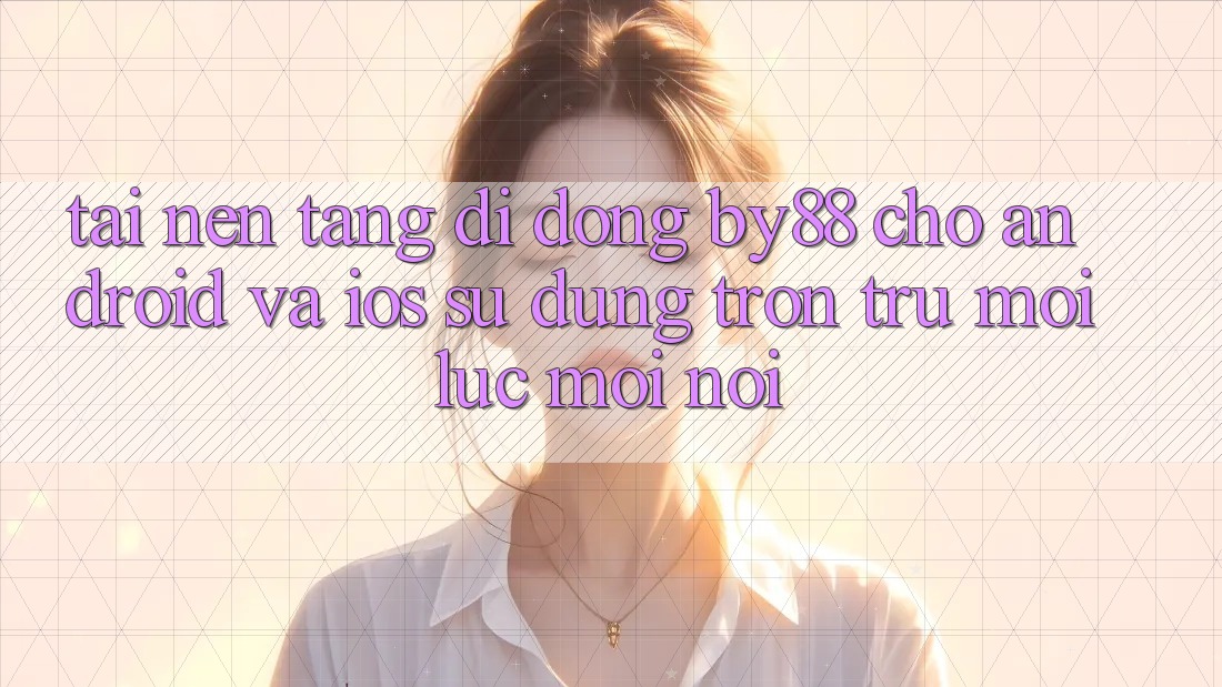 Tải nền tảng di động by88 cho Android và iOS - Sử dụng trơn tru mọi lúc mọi nơi