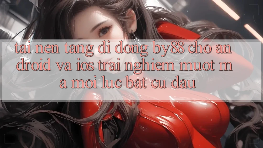 Tải nền tảng di động by88 cho Android và iOS - Trải nghiệm mượt mà mọi lúc bất cứ đâu Tải nền tảng di động by88 cho Android và iOS - Trải nghiệm mượt mà mọi lúc bất cứ đâu