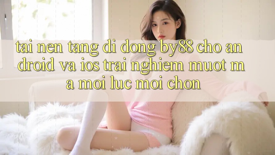 Tải nền tảng di động by88 cho Android và iOS - Trải nghiệm mượt mà mọi lúc mọi chốn