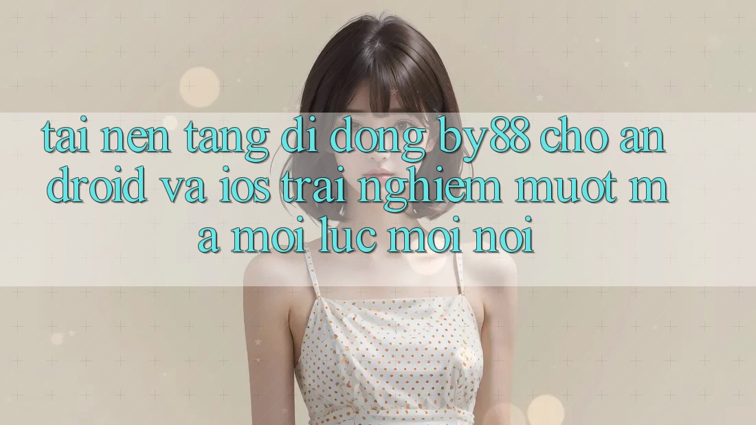 Tải nền tảng di động by88 cho Android và iOS - Trải nghiệm mượt mà mọi lúc mọi nơi Tải nền tảng di động by88 cho Android và iOS - Trải nghiệm mượt mà mọi lúc mọi nơi