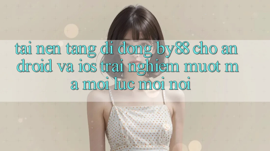 Tải nền tảng di động by88 cho Android và iOS - Trải nghiệm mượt mà mọi lúc mọi nơi