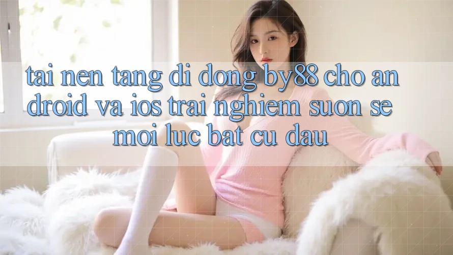 Tải nền tảng di động by88 cho Android và iOS - Trải nghiệm suôn sẻ mọi lúc bất cứ đâu Tải nền tảng di động by88 cho Android và iOS - Trải nghiệm suôn sẻ mọi lúc bất cứ đâu