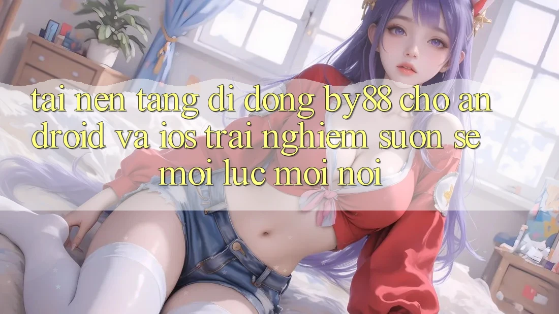 Tải nền tảng di động by88 cho Android và iOS - Trải nghiệm suôn sẻ mọi lúc mọi nơi