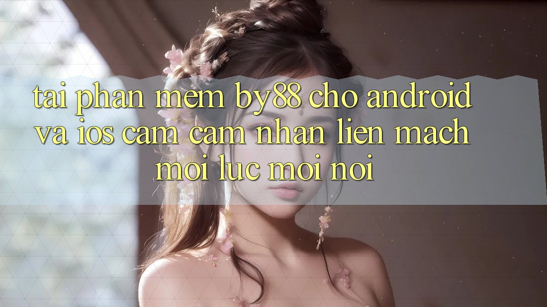 Tải phần mềm by88 cho Android và iOS - Cảm cảm nhận liền mạch mọi lúc mọi nơi Tải phần mềm by88 cho Android và iOS - Cảm cảm nhận liền mạch mọi lúc mọi nơi