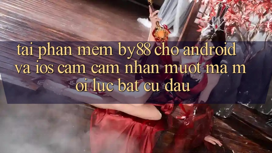 Tải phần mềm by88 cho Android và iOS - Cảm cảm nhận mượt mà mọi lúc bất cứ đâu Tải phần mềm by88 cho Android và iOS - Cảm cảm nhận mượt mà mọi lúc bất cứ đâu