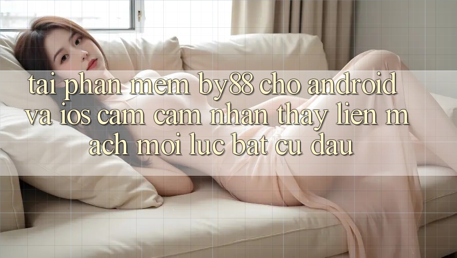 Tải phần mềm by88 cho Android và iOS - Cảm cảm nhận thấy liền mạch mọi lúc bất cứ đâu Tải phần mềm by88 cho Android và iOS - Cảm cảm nhận thấy liền mạch mọi lúc bất cứ đâu