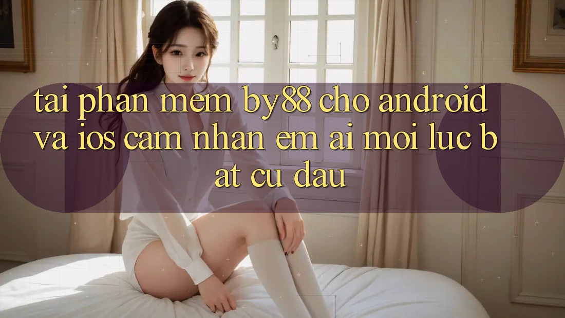 Tải phần mềm by88 cho Android và iOS - Cảm nhận êm ái mọi lúc bất cứ đâu Tải phần mềm by88 cho Android và iOS - Cảm nhận êm ái mọi lúc bất cứ đâu