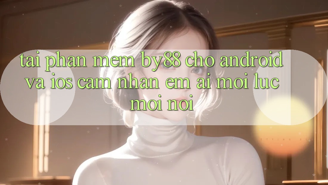 Tải phần mềm by88 cho Android và iOS - Cảm nhận êm ái mọi lúc mọi nơi