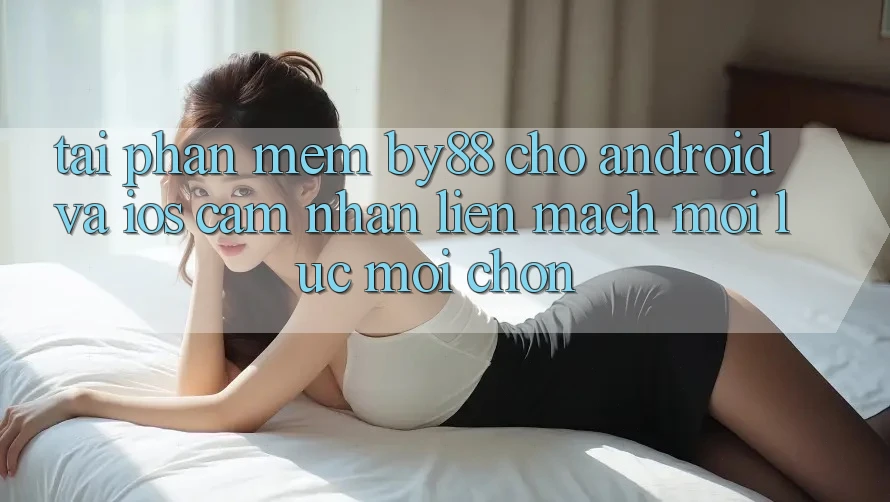 Tải phần mềm by88 cho Android và iOS - Cảm nhận liền mạch mọi lúc mọi chốn