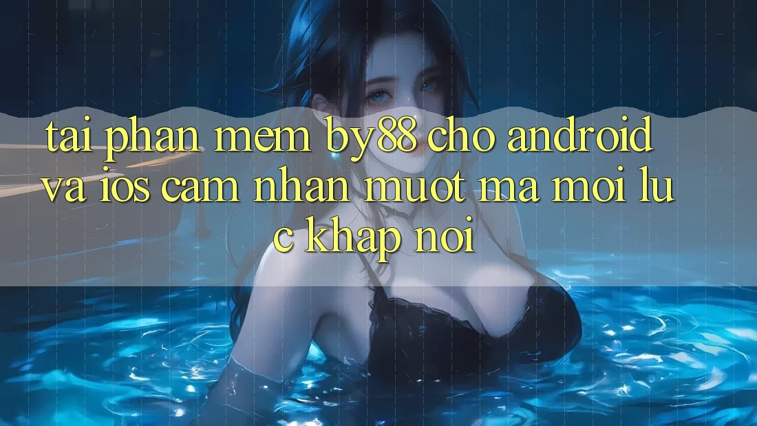 Tải phần mềm by88 cho Android và iOS - Cảm nhận mượt mà mọi lúc khắp nơi
