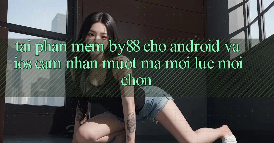 Tải phần mềm by88 cho Android và iOS - Cảm nhận mượt mà mọi lúc mọi chốn Tải phần mềm by88 cho Android và iOS - Cảm nhận mượt mà mọi lúc mọi chốn