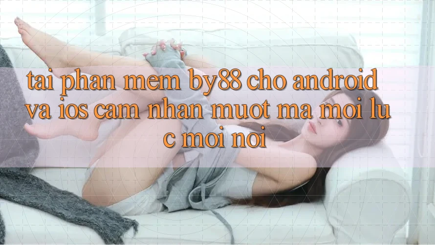 Tải phần mềm by88 cho Android và iOS - Cảm nhận mượt mà mọi lúc mọi nơi Tải phần mềm by88 cho Android và iOS - Cảm nhận mượt mà mọi lúc mọi nơi