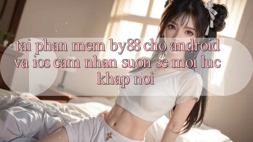 Tải phần mềm by88 cho Android và iOS - Cảm nhận suôn sẻ mọi lúc khắp nơi Tải phần mềm by88 cho Android và iOS - Cảm nhận suôn sẻ mọi lúc khắp nơi
