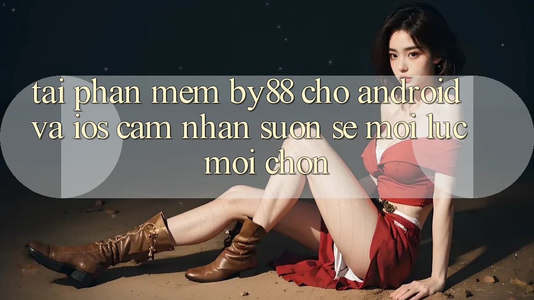 Tải phần mềm by88 cho Android và iOS - Cảm nhận suôn sẻ mọi lúc mọi chốn