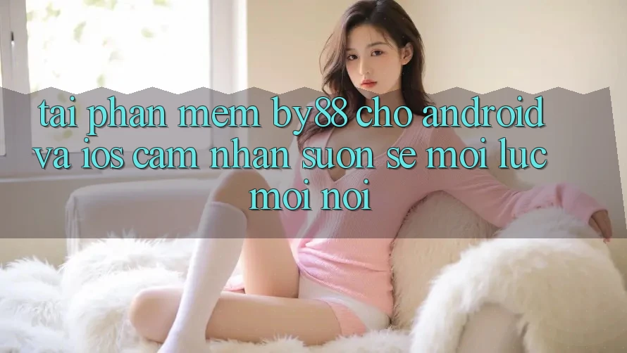 Tải phần mềm by88 cho Android và iOS - Cảm nhận suôn sẻ mọi lúc mọi nơi Tải phần mềm by88 cho Android và iOS - Cảm nhận suôn sẻ mọi lúc mọi nơi