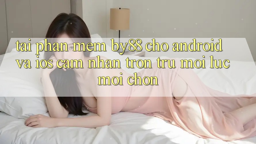 Tải phần mềm by88 cho Android và iOS - Cảm nhận trơn tru mọi lúc mọi chốn Tải phần mềm by88 cho Android và iOS - Cảm nhận trơn tru mọi lúc mọi chốn