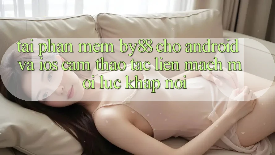 Tải phần mềm by88 cho Android và iOS - Cảm thao tác liền mạch mọi lúc khắp nơi Tải phần mềm by88 cho Android và iOS - Cảm thao tác liền mạch mọi lúc khắp nơi