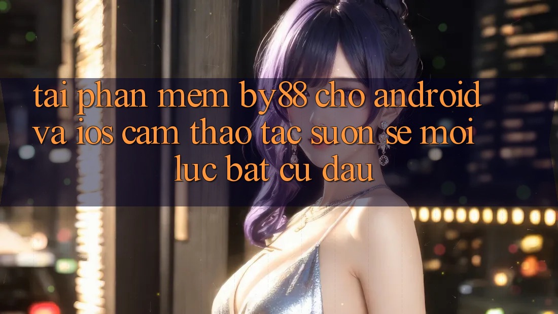 Tải phần mềm by88 cho Android và iOS - Cảm thao tác suôn sẻ mọi lúc bất cứ đâu