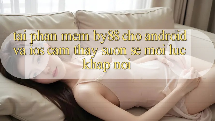 Tải phần mềm by88 cho Android và iOS - Cảm thấy suôn sẻ mọi lúc khắp nơi Tải phần mềm by88 cho Android và iOS - Cảm thấy suôn sẻ mọi lúc khắp nơi