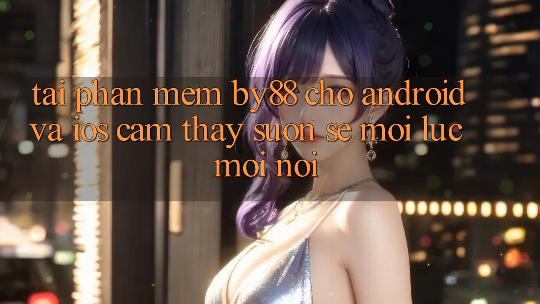 Tải phần mềm by88 cho Android và iOS - Cảm thấy suôn sẻ mọi lúc mọi nơi