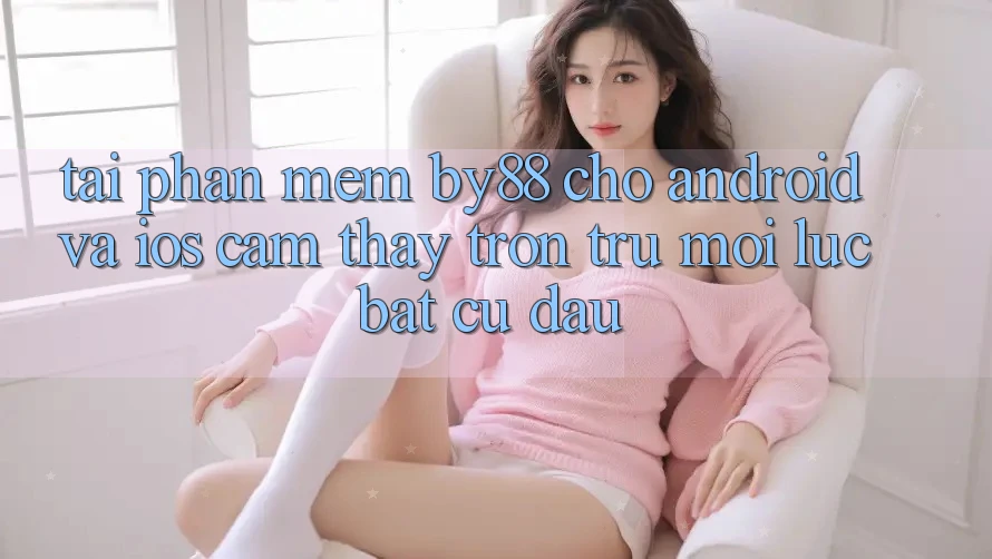 Tải phần mềm by88 cho Android và iOS - Cảm thấy trơn tru mọi lúc bất cứ đâu Tải phần mềm by88 cho Android và iOS - Cảm thấy trơn tru mọi lúc bất cứ đâu