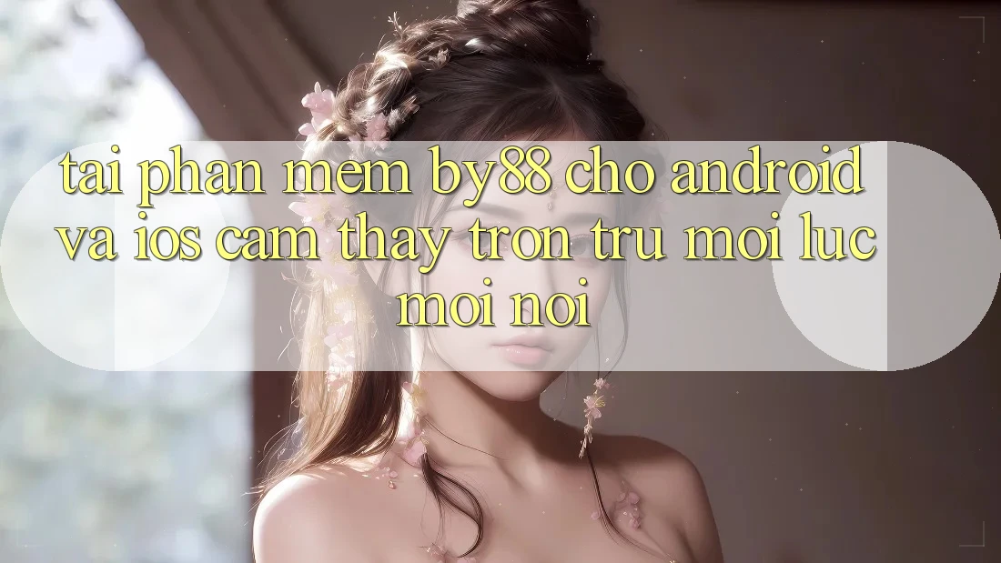 Tải phần mềm by88 cho Android và iOS - Cảm thấy trơn tru mọi lúc mọi nơi Tải phần mềm by88 cho Android và iOS - Cảm thấy trơn tru mọi lúc mọi nơi