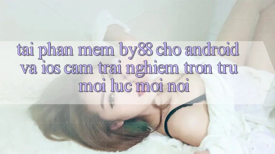 Tải phần mềm by88 cho Android và iOS - Cảm trải nghiệm trơn tru mọi lúc mọi nơi