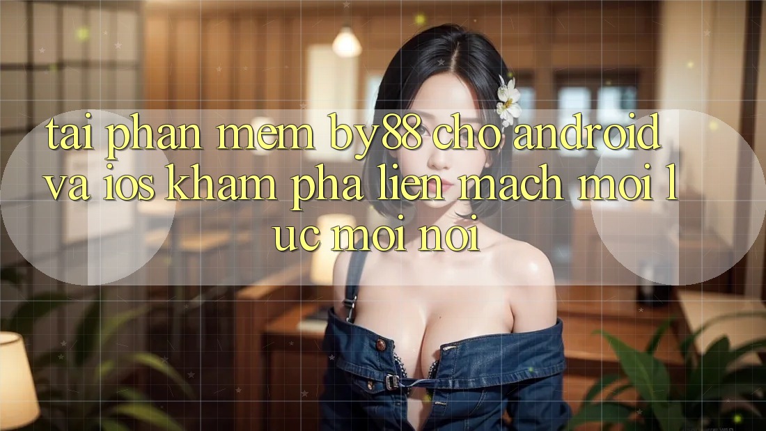 Tải phần mềm by88 cho Android và iOS - Khám phá liền mạch mọi lúc mọi nơi