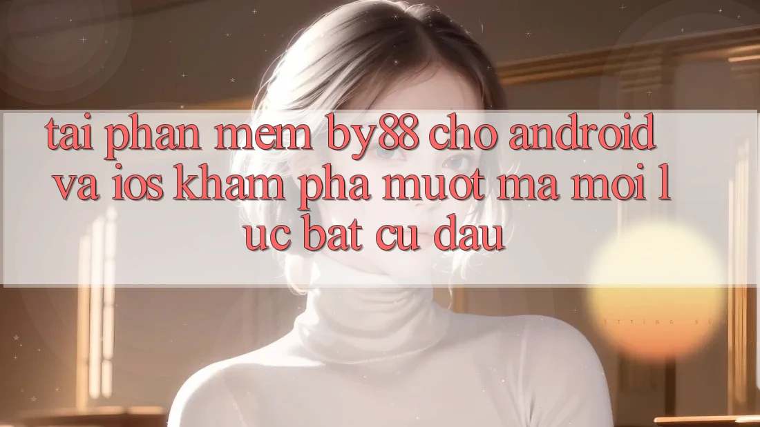 Tải phần mềm by88 cho Android và iOS - Khám phá mượt mà mọi lúc bất cứ đâu
