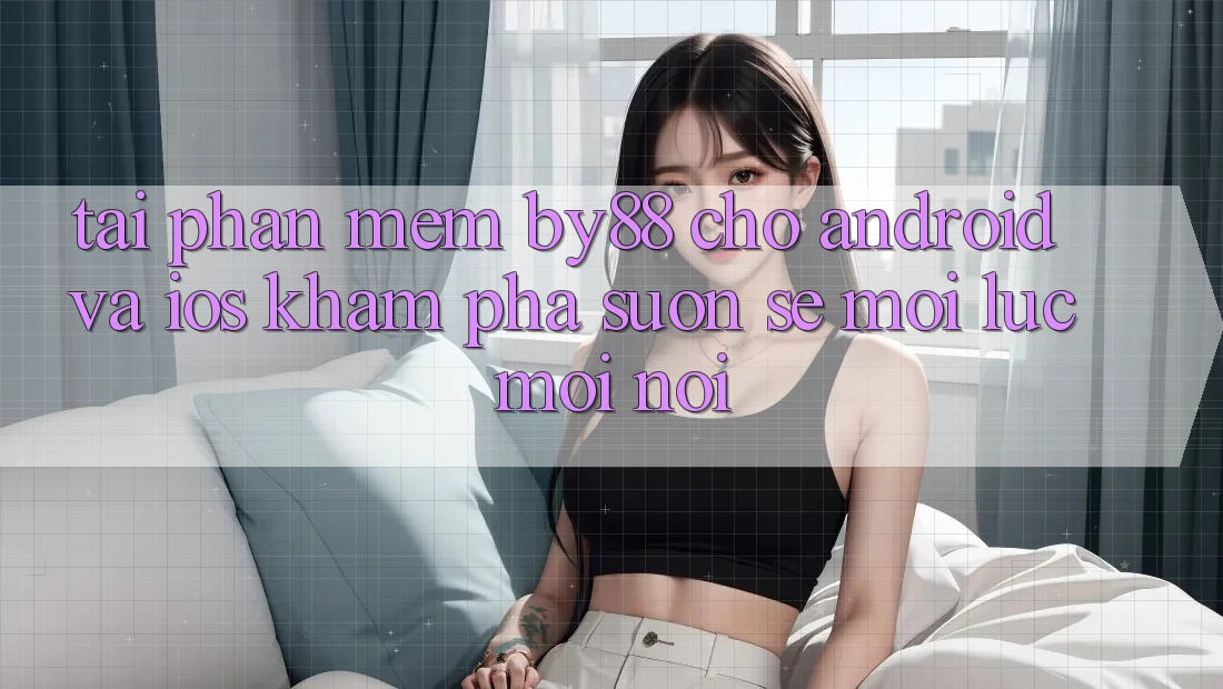 Tải phần mềm by88 cho Android và iOS - Khám phá suôn sẻ mọi lúc mọi nơi