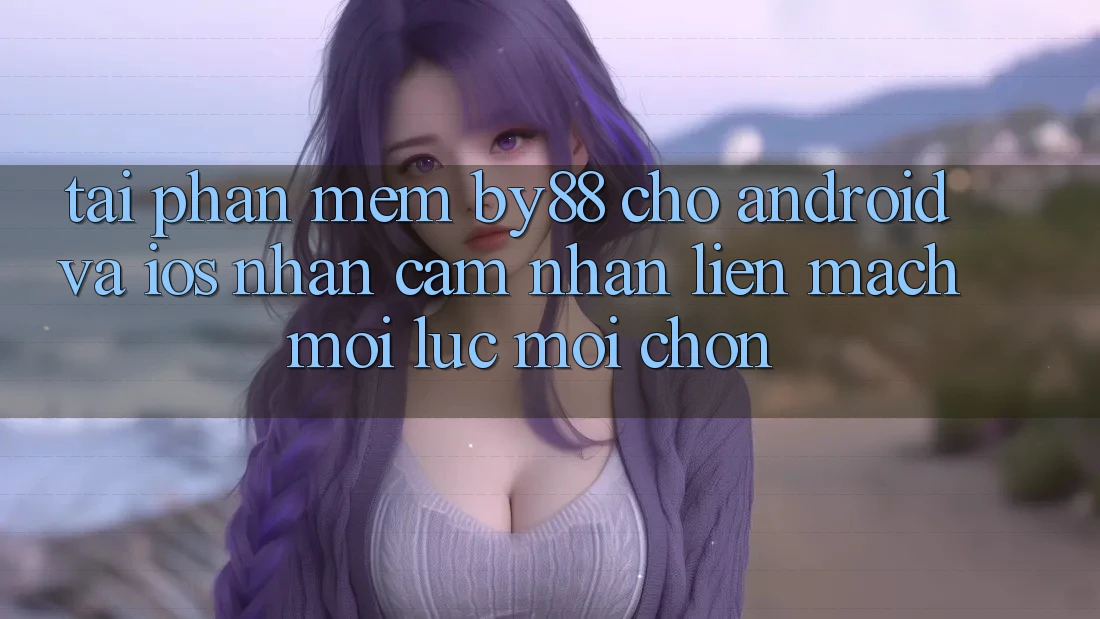 Tải phần mềm by88 cho Android và iOS - Nhận cảm nhận liền mạch mọi lúc mọi chốn