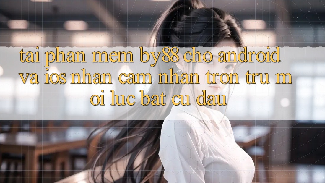 Tải phần mềm by88 cho Android và iOS - Nhận cảm nhận trơn tru mọi lúc bất cứ đâu