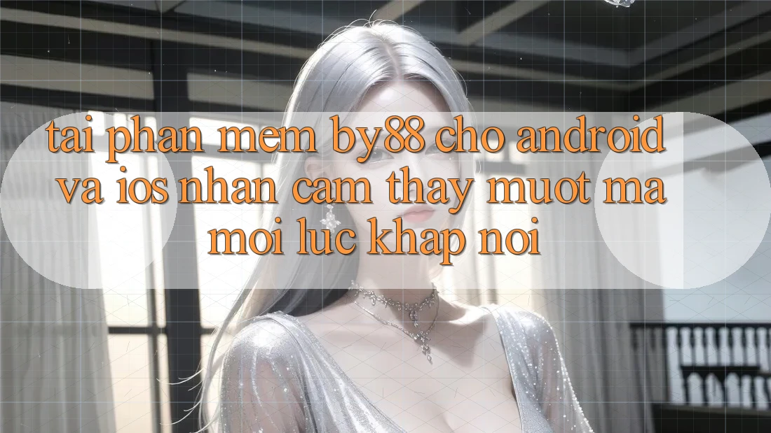 Tải phần mềm by88 cho Android và iOS - Nhận cảm thấy mượt mà mọi lúc khắp nơi
