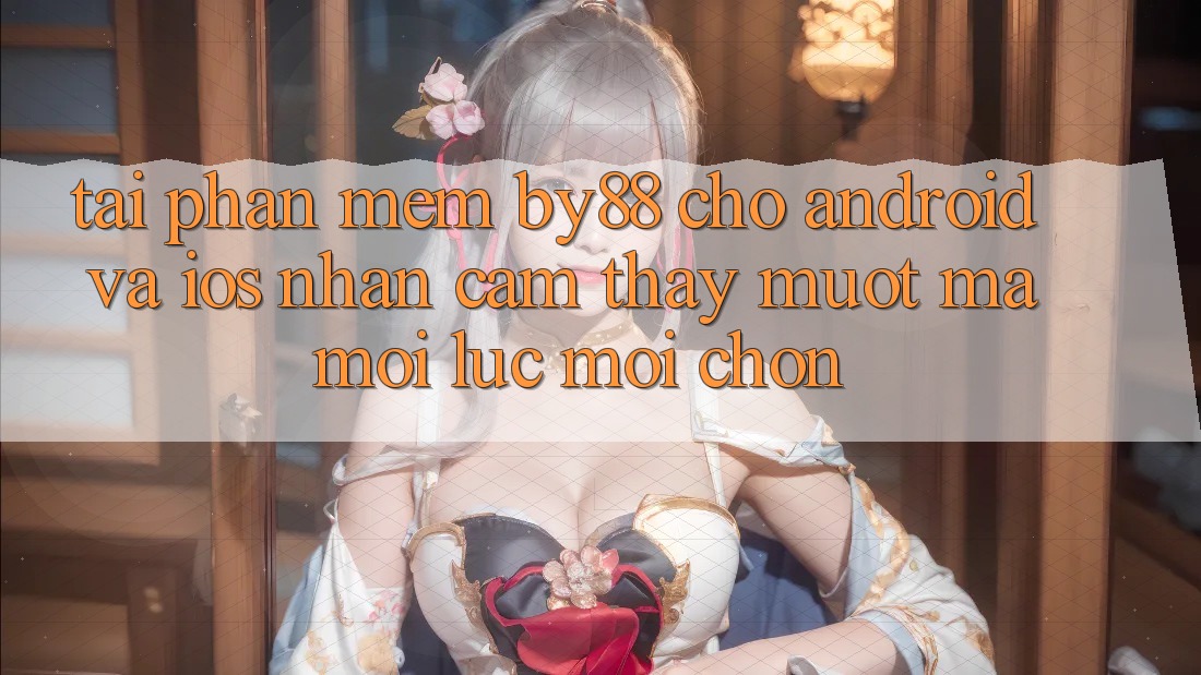 Tải phần mềm by88 cho Android và iOS - Nhận cảm thấy mượt mà mọi lúc mọi chốn