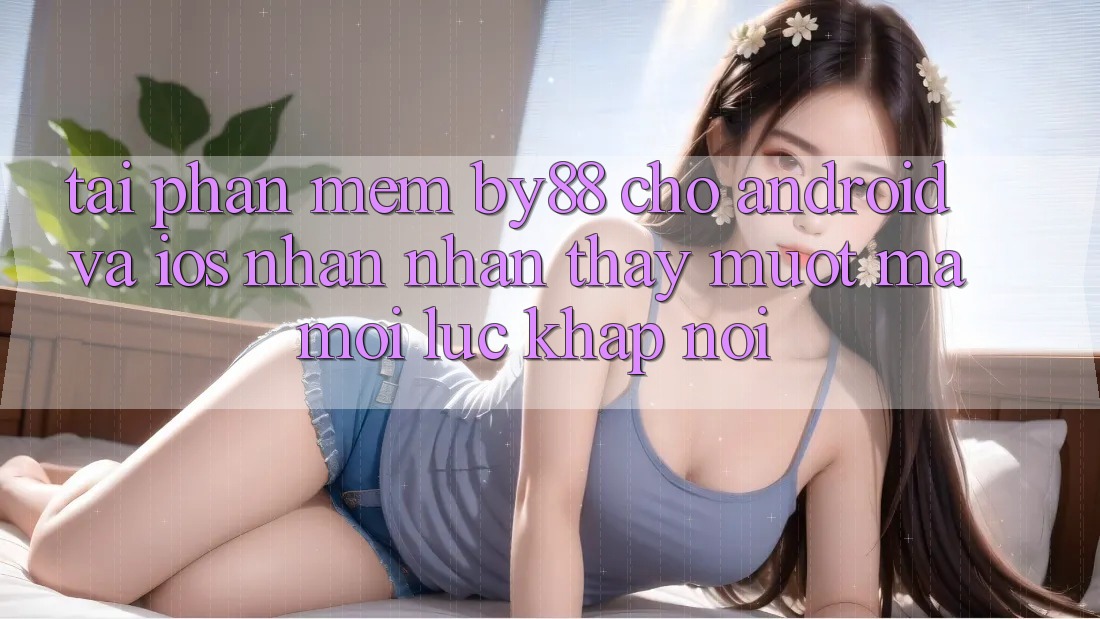 Tải phần mềm by88 cho Android và iOS - Nhận nhận thấy mượt mà mọi lúc khắp nơi Tải phần mềm by88 cho Android và iOS - Nhận nhận thấy mượt mà mọi lúc khắp nơi